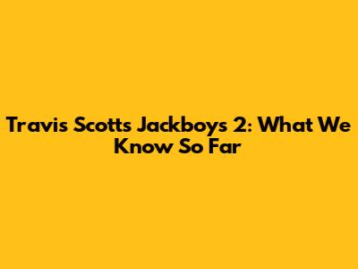 Travis Scott's Jackboys 2: What We Know So Far
