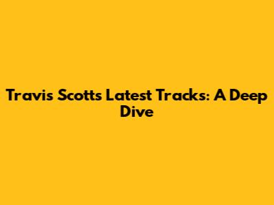 Travis Scott's Latest Tracks: A Deep Dive