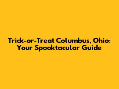 Trick-or-Treat Columbus, Ohio: Your Spooktacular Guide