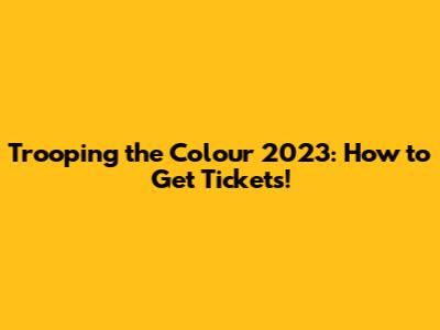 Trooping the Colour 2023: How to Get Tickets!