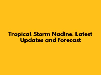 Tropical Storm Nadine: Latest Updates and Forecast