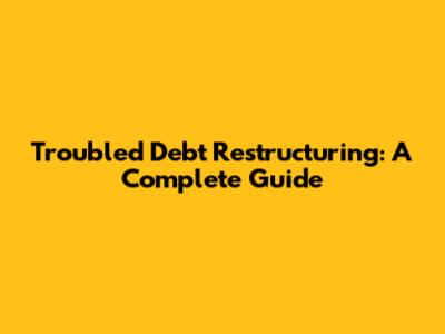 Troubled Debt Restructuring: A Complete Guide