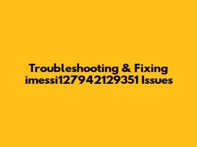 Troubleshooting & Fixing imessi127942129351 Issues