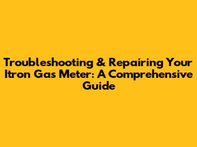 Troubleshooting & Repairing Your Itron Gas Meter: A Comprehensive Guide