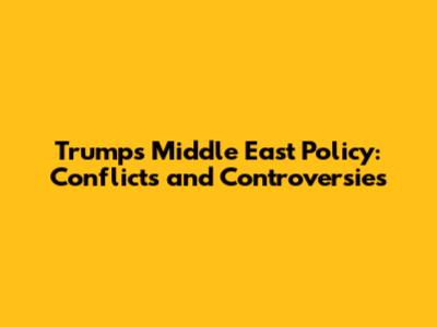 Trump's Middle East Policy: Conflicts and Controversies