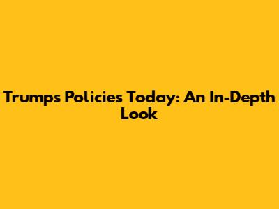 Trump's Policies Today: An In-Depth Look