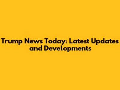 Trump News Today: Latest Updates and Developments