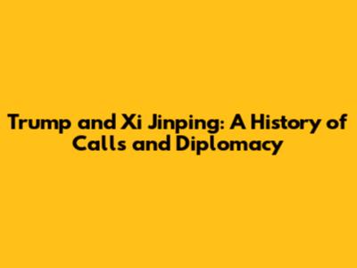 Trump and Xi Jinping: A History of Calls and Diplomacy
