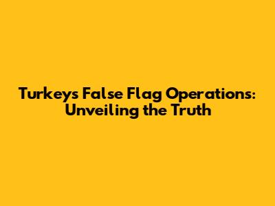 Turkey's False Flag Operations: Unveiling the Truth