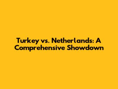 Turkey vs. Netherlands: A Comprehensive Showdown