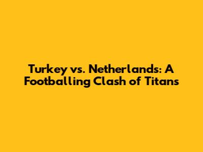 Turkey vs. Netherlands: A Footballing Clash of Titans