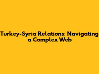 Turkey-Syria Relations: Navigating a Complex Web