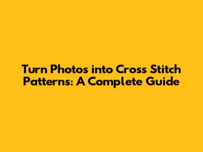 Turn Photos into Cross Stitch Patterns: A Complete Guide
