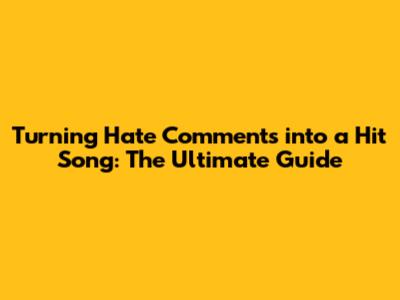 Turning Hate Comments into a Hit Song: The Ultimate Guide