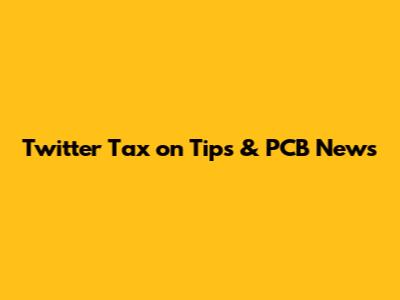 Twitter Tax on Tips & PCB News