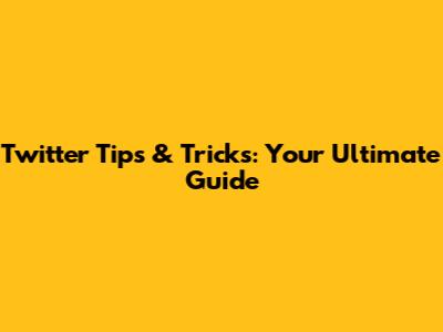 Twitter Tips & Tricks: Your Ultimate Guide