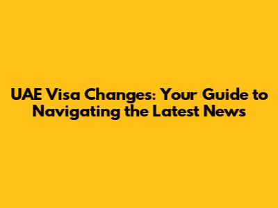 UAE Visa Changes: Your Guide to Navigating the Latest News