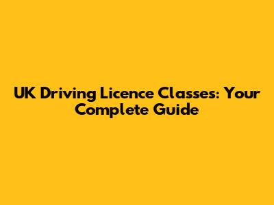 UK Driving Licence Classes: Your Complete Guide