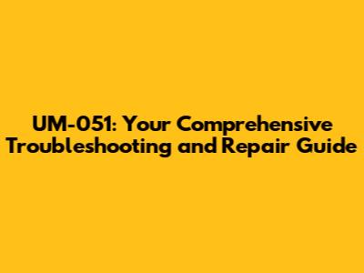 UM-051: Your Comprehensive Troubleshooting and Repair Guide