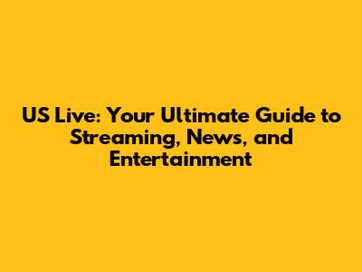 US Live: Your Ultimate Guide to Streaming, News, and Entertainment