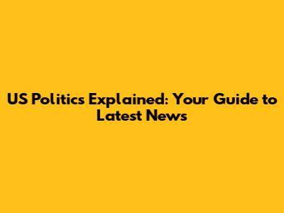 US Politics Explained: Your Guide to Latest News