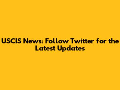 USCIS News: Follow Twitter for the Latest Updates