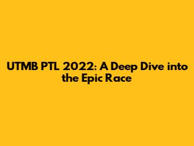 UTMB PTL 2022: A Deep Dive into the Epic Race