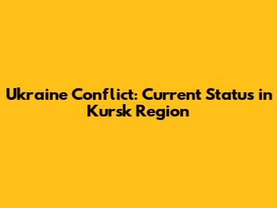 Ukraine Conflict: Current Status in Kursk Region