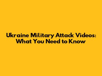 Ukraine Military Attack Videos: What You Need to Know
