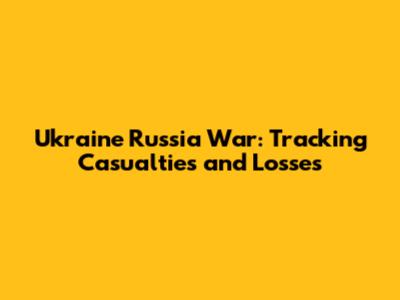 Ukraine Russia War: Tracking Casualties and Losses