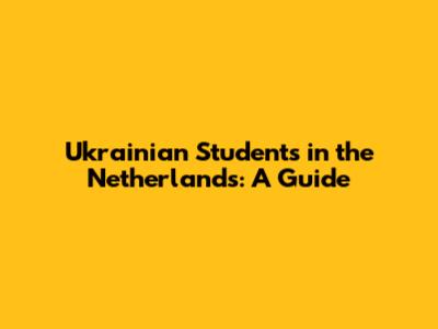 Ukrainian Students in the Netherlands: A Guide