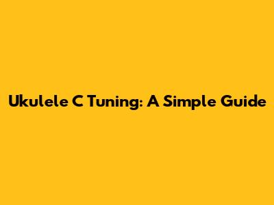 Ukulele C Tuning: A Simple Guide
