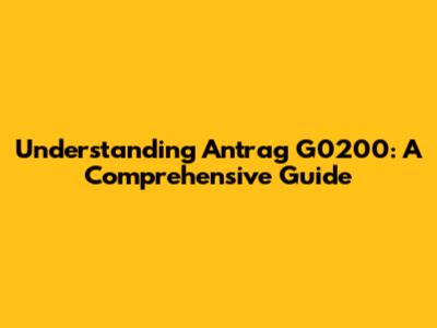 Understanding Antrag G0200: A Comprehensive Guide