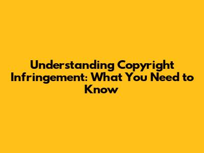 Understanding Copyright Infringement: What You Need to Know
