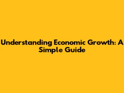 Understanding Economic Growth: A Simple Guide