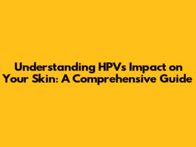 Understanding HPV's Impact on Your Skin: A Comprehensive Guide