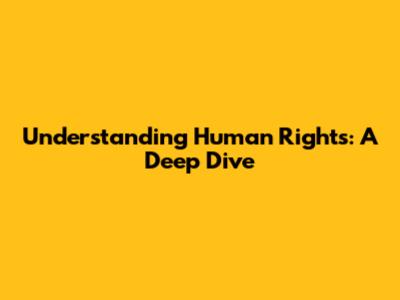 Understanding Human Rights: A Deep Dive