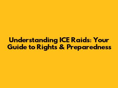 Understanding ICE Raids: Your Guide to Rights & Preparedness