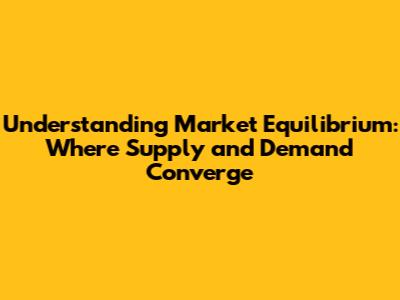 Understanding Market Equilibrium: Where Supply and Demand Converge