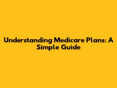 Understanding Medicare Plans: A Simple Guide
