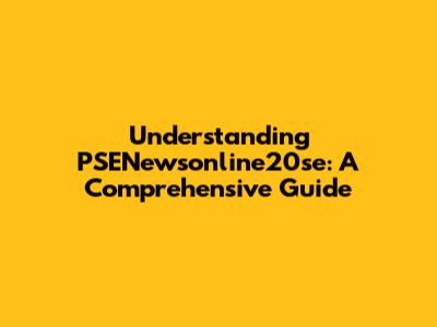 Understanding PSENewsonline20se: A Comprehensive Guide