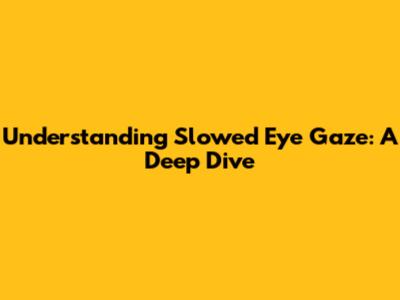 Understanding Slowed Eye Gaze: A Deep Dive