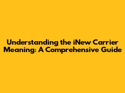 Understanding the 'iNew Carrier' Meaning: A Comprehensive Guide