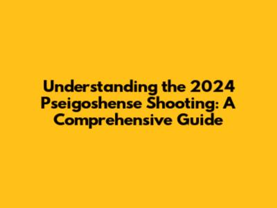 Understanding the 2024 Pseigoshense Shooting: A Comprehensive Guide