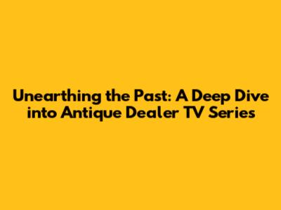 Unearthing the Past: A Deep Dive into Antique Dealer TV Series