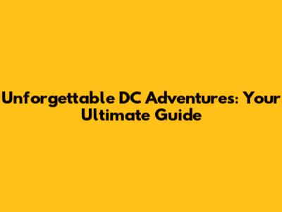 Unforgettable DC Adventures: Your Ultimate Guide