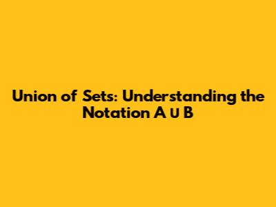 Union of Sets: Understanding the Notation A ∪ B