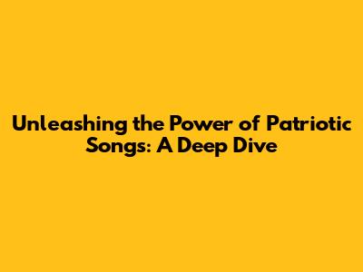 Unleashing the Power of Patriotic Songs: A Deep Dive