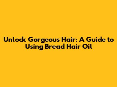 Unlock Gorgeous Hair: A Guide to Using Bread Hair Oil