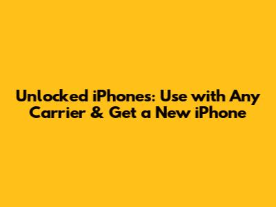Unlocked iPhones: Use with Any Carrier & Get a New iPhone